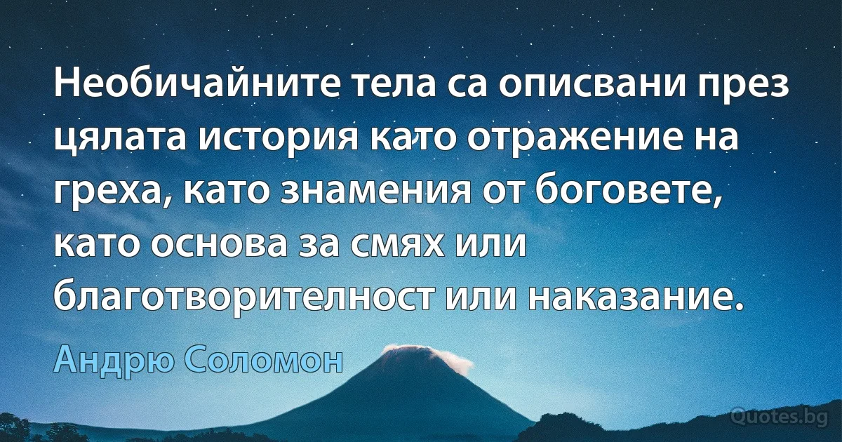 Необичайните тела са описвани през цялата история като отражение на греха, като знамения от боговете, като основа за смях или благотворителност или наказание. (Андрю Соломон)