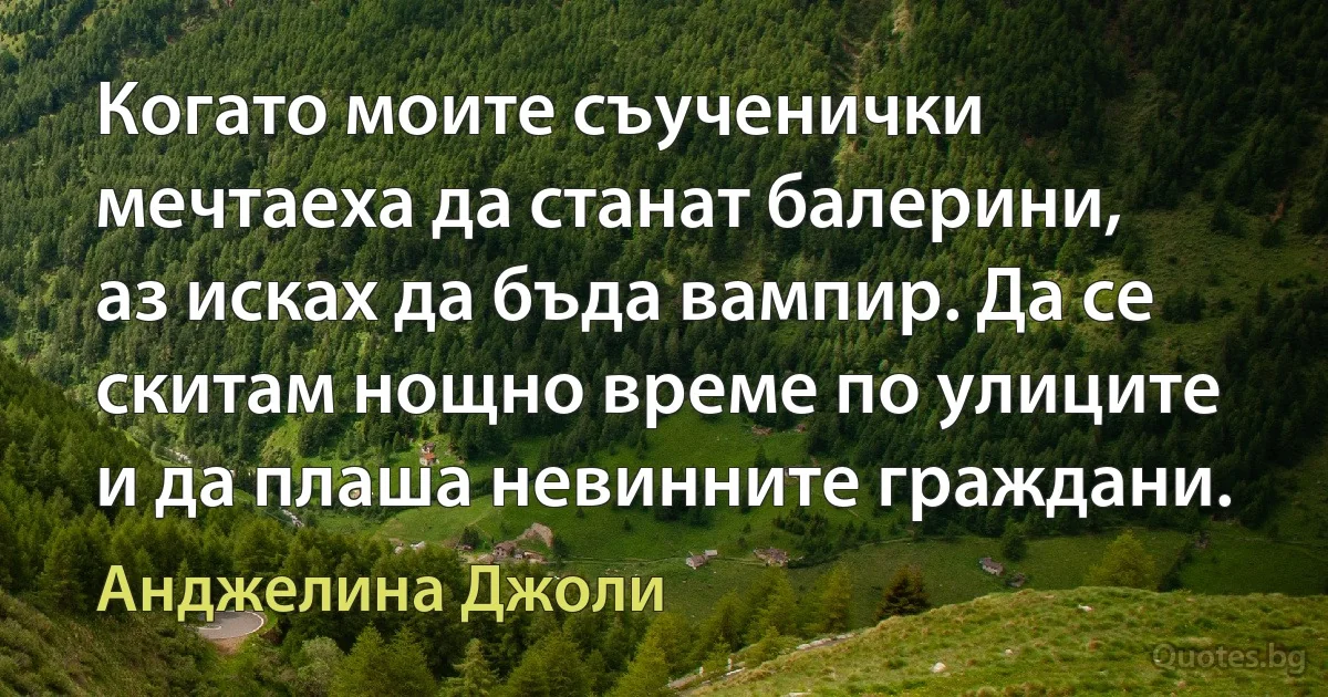 Когато моите съученички мечтаеха да станат балерини, аз исках да бъда вампир. Да се скитам нощно време по улиците и да плаша невинните граждани. (Анджелина Джоли)