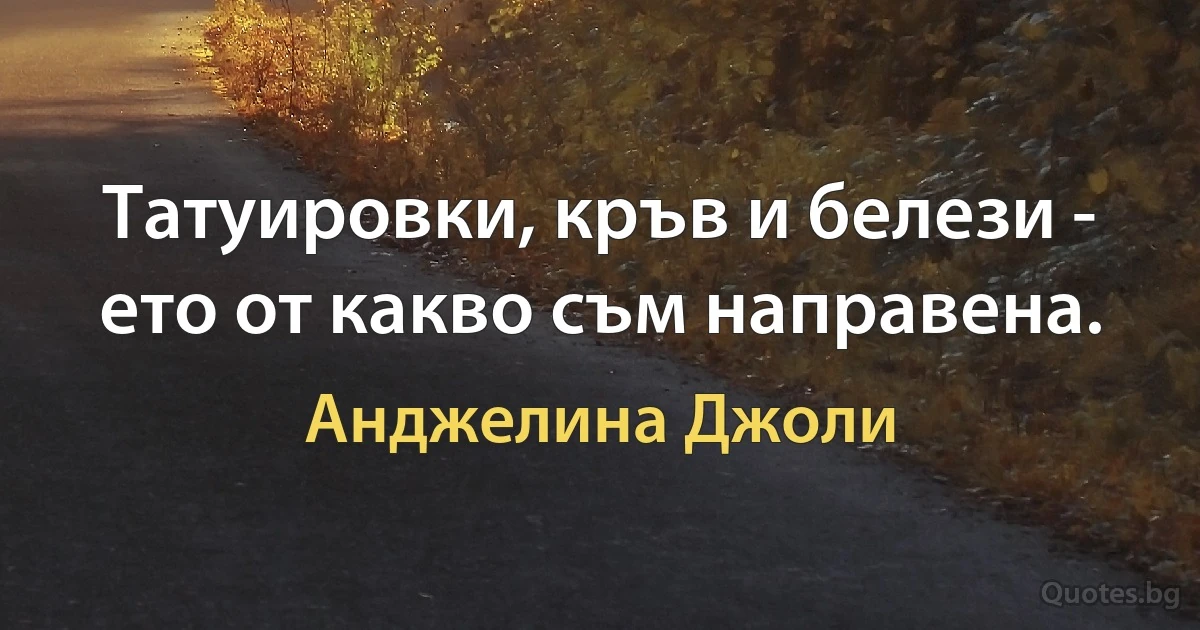 Татуировки, кръв и белези - ето от какво съм направена. (Анджелина Джоли)