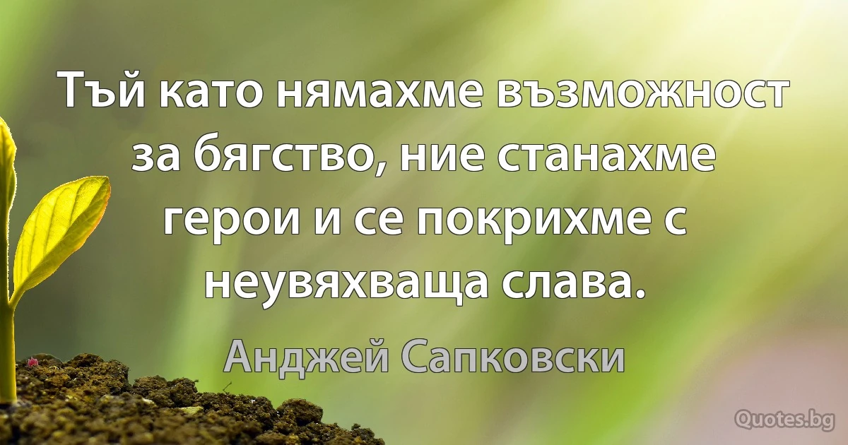 Тъй като нямахме възможност за бягство, ние станахме герои и се покрихме с неувяхваща слава. (Анджей Сапковски)