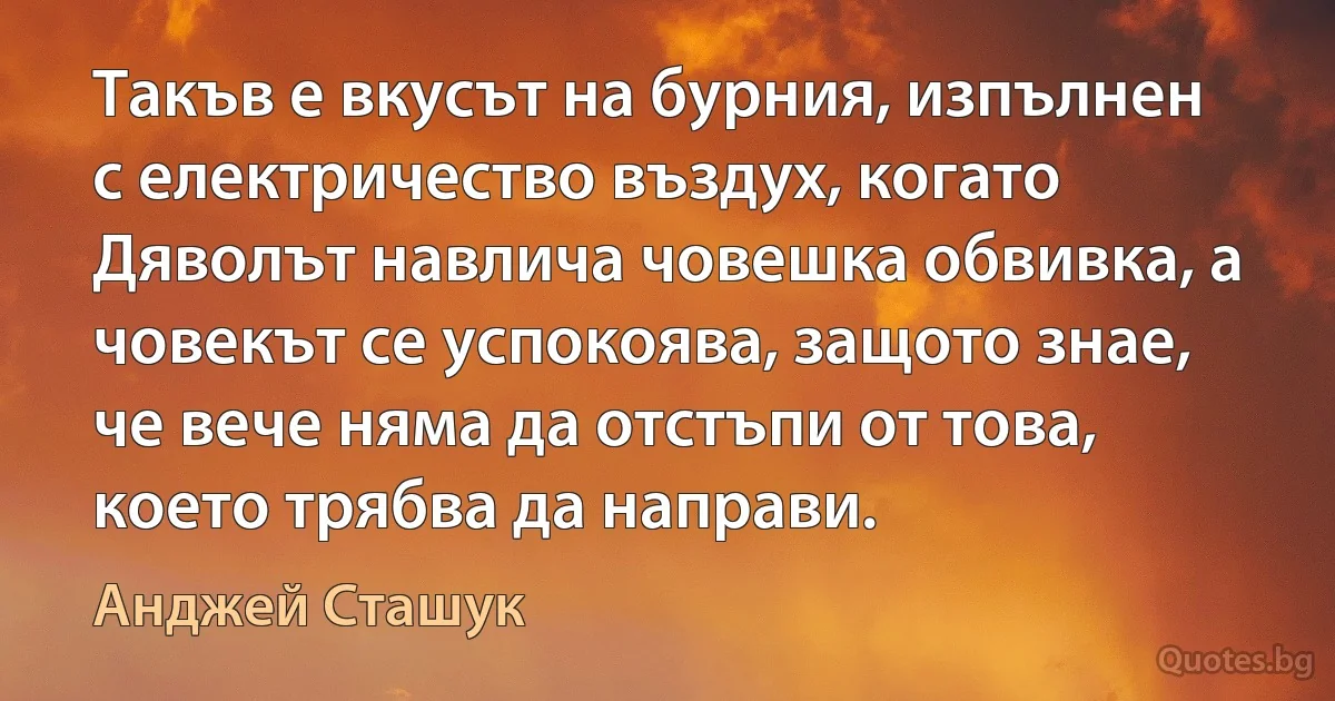 Такъв е вкусът на бурния, изпълнен с електричество въздух, когато Дяволът навлича човешка обвивка, а човекът се успокоява, защото знае, че вече няма да отстъпи от това, което трябва да направи. (Анджей Сташук)