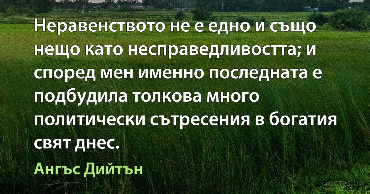 Неравенството не е едно и също нещо като несправедливостта; и според мен именно последната е подбудила толкова много политически сътресения в богатия свят днес. (Ангъс Дийтън)