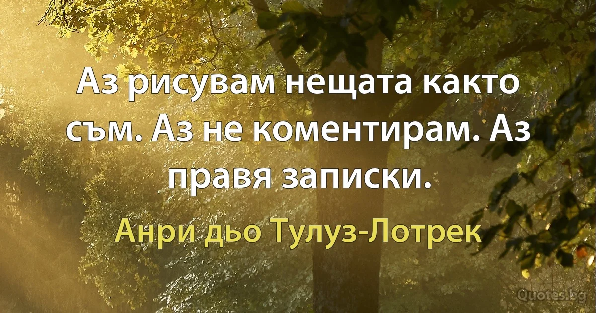 Аз рисувам нещата както съм. Аз не коментирам. Аз правя записки. (Анри дьо Тулуз-Лотрек)