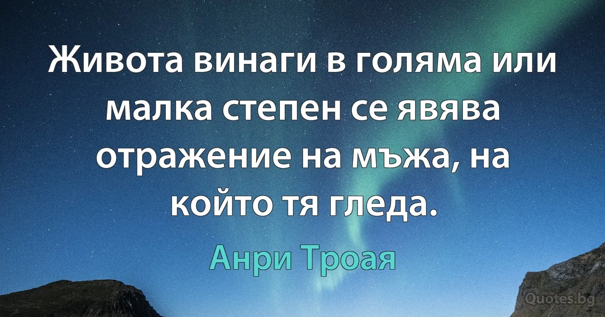 Живота винаги в голяма или малка степен се явява отражение на мъжа, на който тя гледа. (Анри Троая)