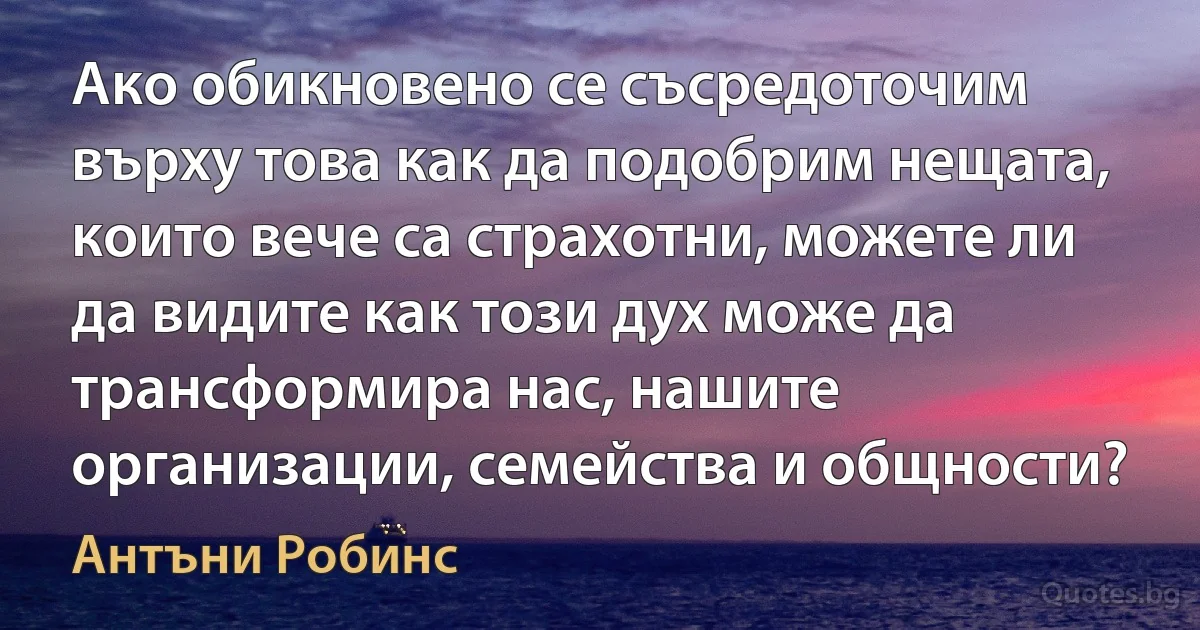 Ако обикновено се съсредоточим върху това как да подобрим нещата, които вече са страхотни, можете ли да видите как този дух може да трансформира нас, нашите организации, семейства и общности? (Антъни Робинс)