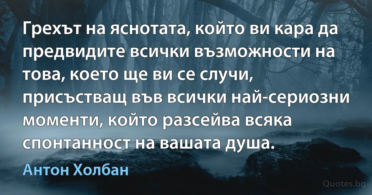 Грехът на яснотата, който ви кара да предвидите всички възможности на това, което ще ви се случи, присъстващ във всички най-сериозни моменти, който разсейва всяка спонтанност на вашата душа. (Антон Холбан)