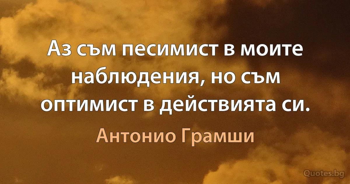 Аз съм песимист в моите наблюдения, но съм оптимист в действията си. (Антонио Грамши)