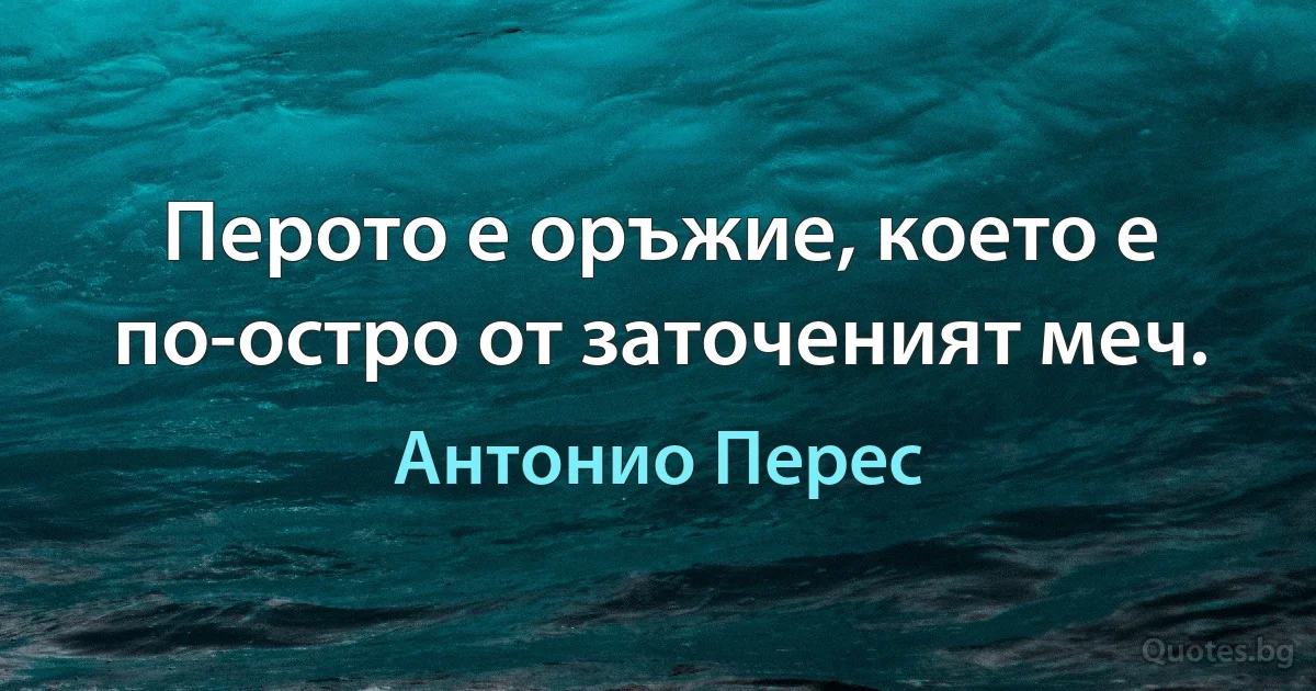 Перото е оръжие, което е по-остро от заточеният меч. (Антонио Перес)