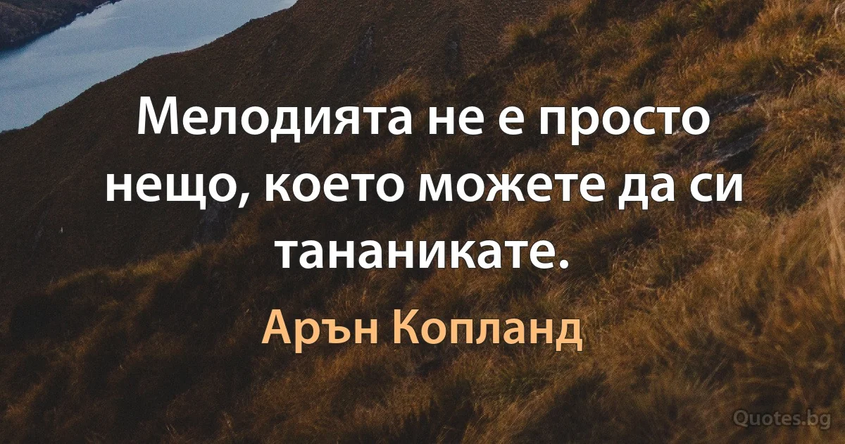 Мелодията не е просто нещо, което можете да си тананикате. (Арън Копланд)