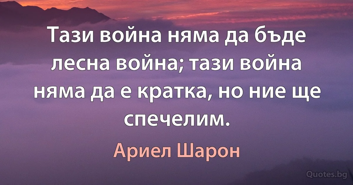 Тази война няма да бъде лесна война; тази война няма да е кратка, но ние ще спечелим. (Ариел Шарон)