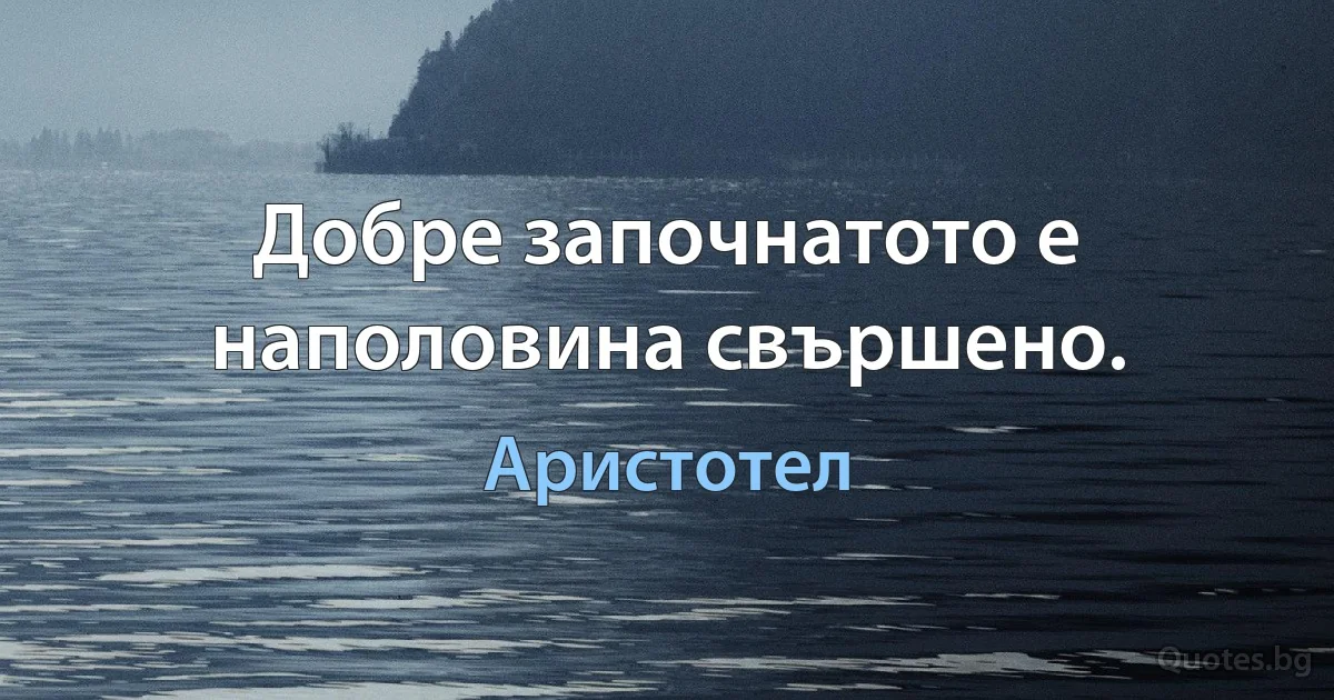 Добре започнатото е наполовина свършено. (Аристотел)