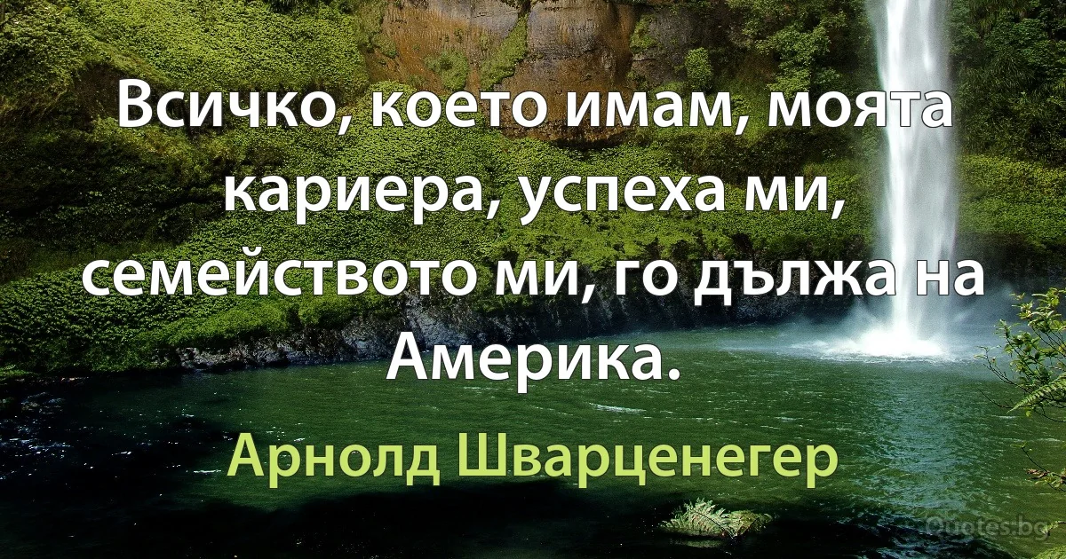 Всичко, което имам, моята кариера, успеха ми, семейството ми, го дължа на Америка. (Арнолд Шварценегер)