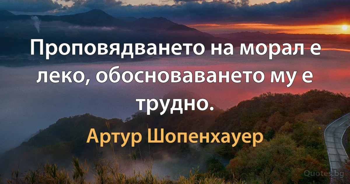 Проповядването на морал е леко, обосноваването му е трудно. (Артур Шопенхауер)