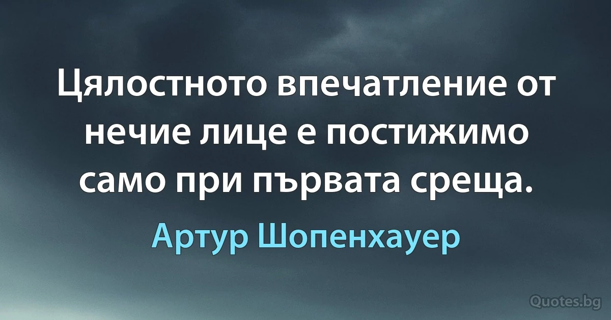 Цялостното впечатление от нечие лице е постижимо само при първата среща. (Артур Шопенхауер)