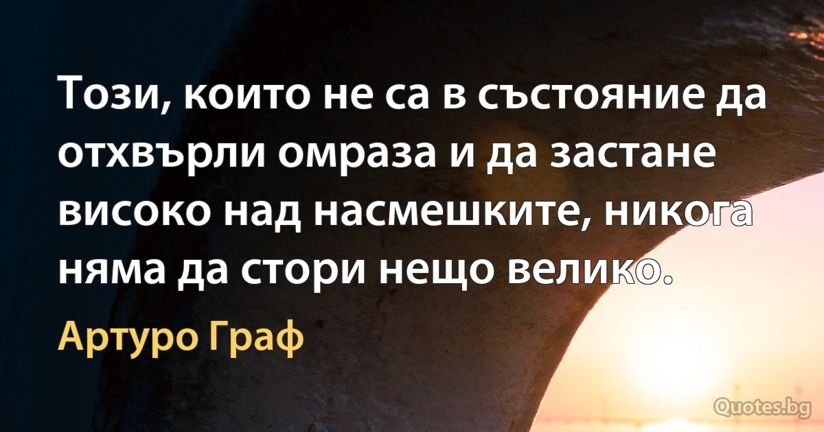 Този, които не са в състояние да отхвърли омраза и да застане високо над насмешките, никога няма да стори нещо велико. (Артуро Граф)