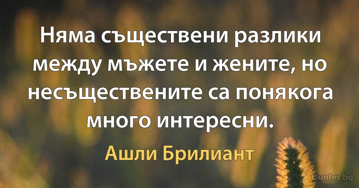 Няма съществени разлики между мъжете и жените, но несъществените са понякога много интересни. (Ашли Брилиант)