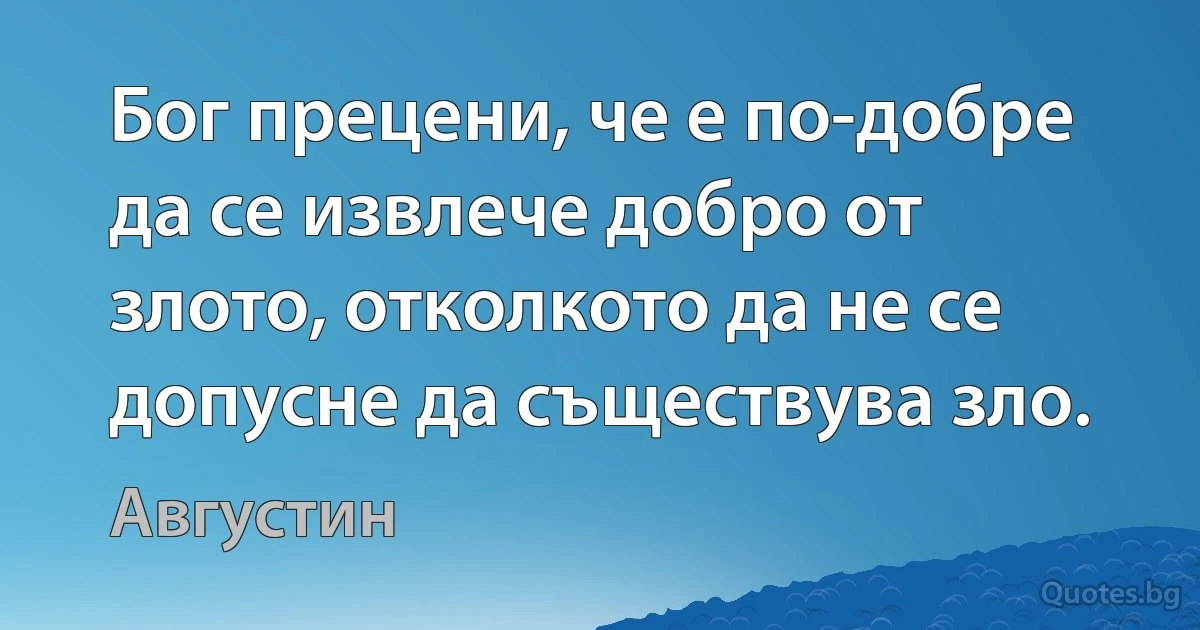 Бог прецени, че е по-добре да се извлече добро от злото, отколкото да не се допусне да съществува зло. (Августин)