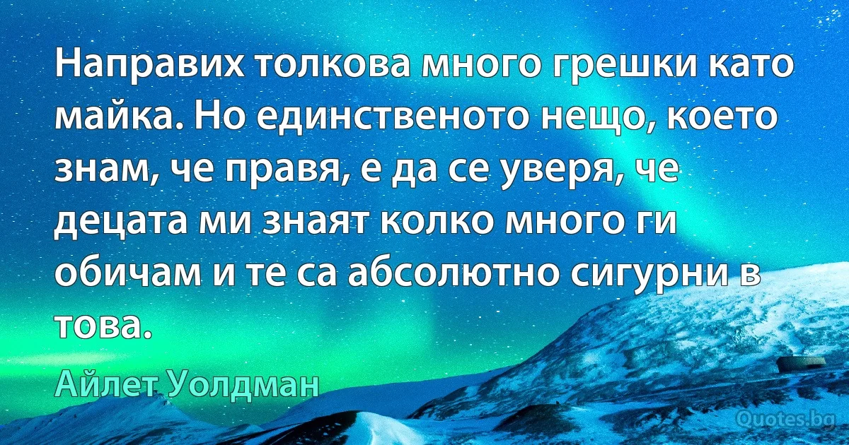 Направих толкова много грешки като майка. Но единственото нещо, което знам, че правя, е да се уверя, че децата ми знаят колко много ги обичам и те са абсолютно сигурни в това. (Айлет Уолдман)