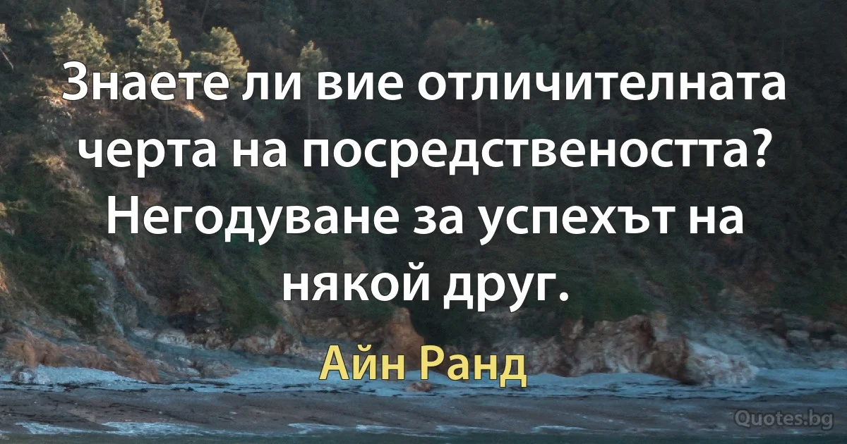 Знаете ли вие отличителната черта на посредствеността? Негодуване за успехът на някой друг. (Айн Ранд)