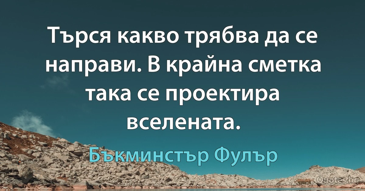 Търся какво трябва да се направи. В крайна сметка така се проектира вселената. (Бъкминстър Фулър)