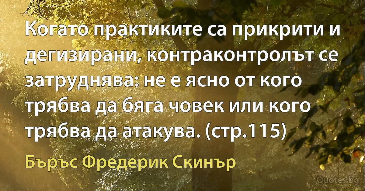 Когато практиките са прикрити и дегизирани, контраконтролът се затруднява: не е ясно от кого трябва да бяга човек или кого трябва да атакува. (стр.115) (Бъръс Фредерик Скинър)