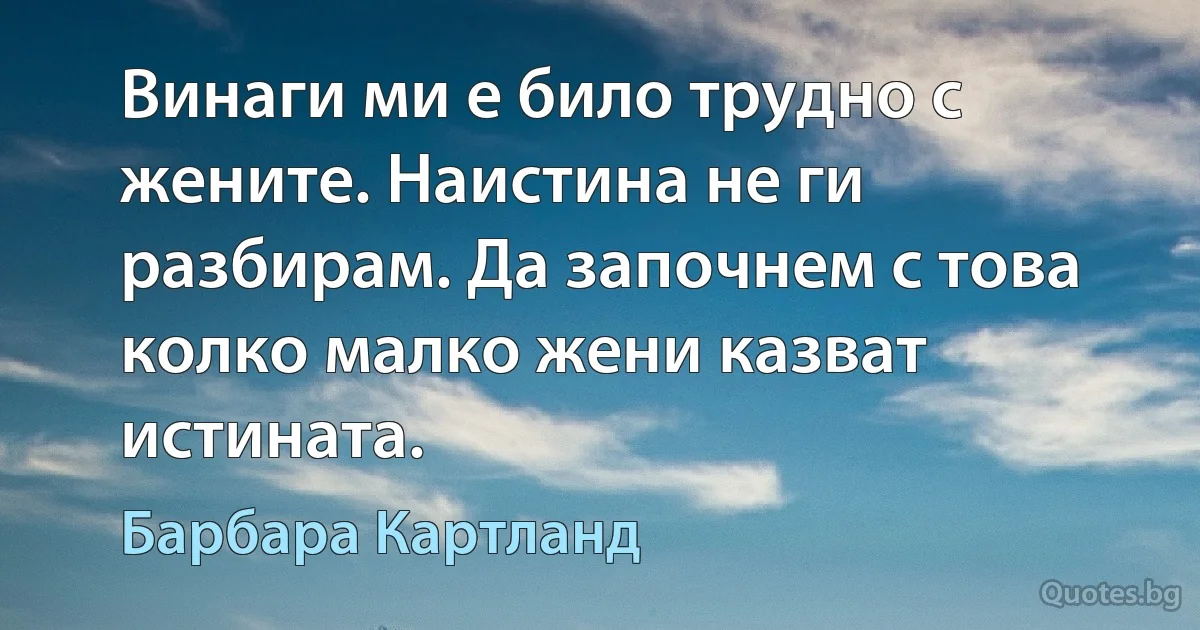 Винаги ми е било трудно с жените. Наистина не ги разбирам. Да започнем с това колко малко жени казват истината. (Барбара Картланд)