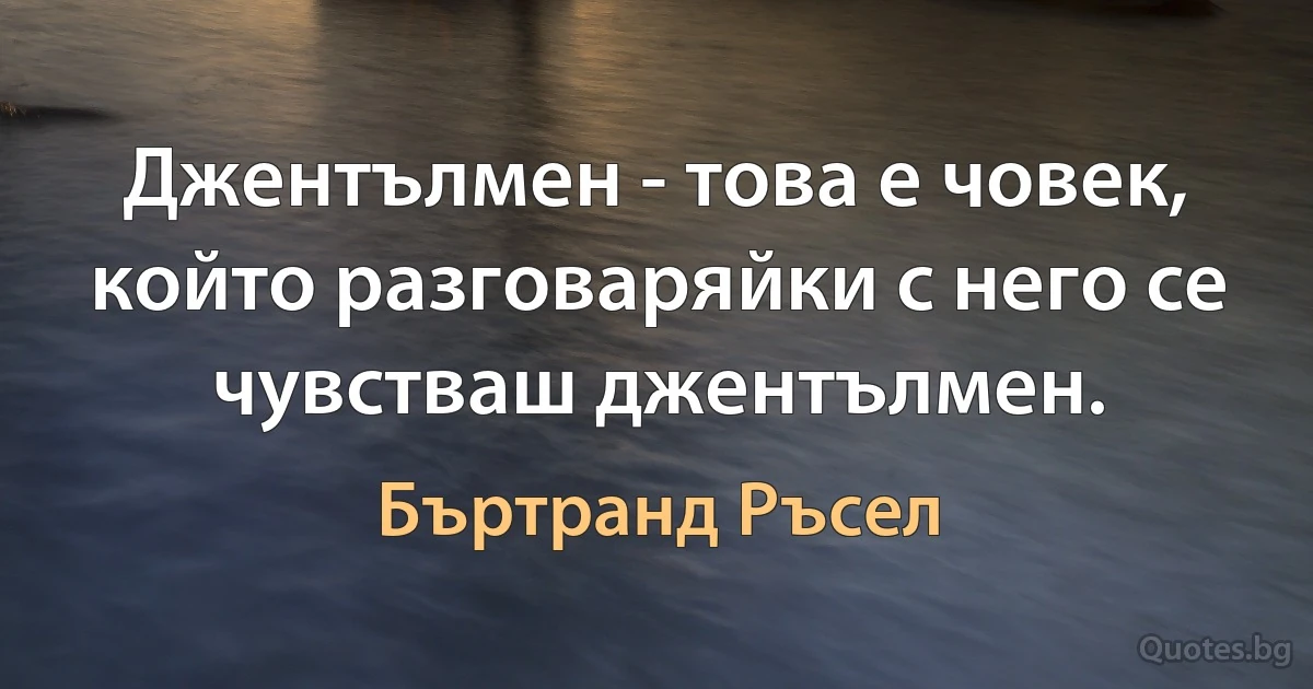 Джентълмен - това е човек, който разговаряйки с него се чувстваш джентълмен. (Бъртранд Ръсел)