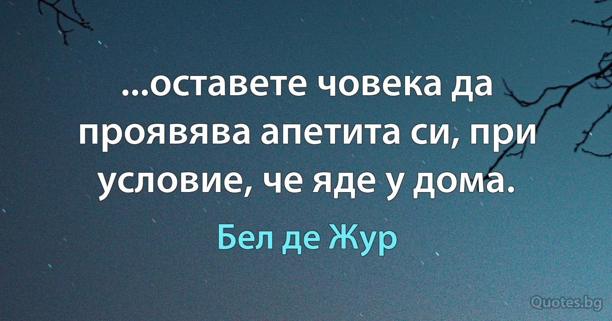 ...оставете човека да проявява апетита си, при условие, че яде у дома. (Бел де Жур)