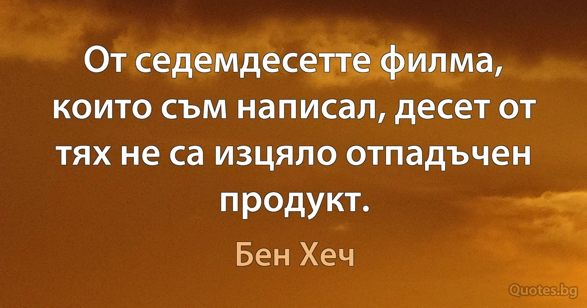 От седемдесетте филма, които съм написал, десет от тях не са изцяло отпадъчен продукт. (Бен Хеч)