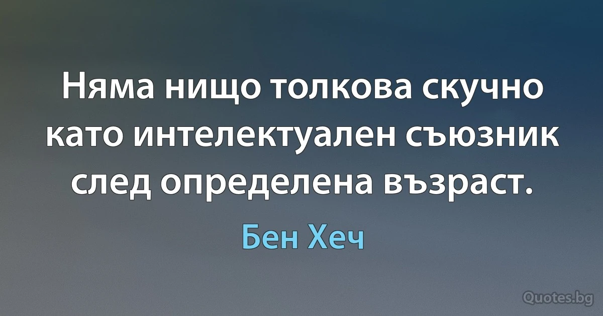 Няма нищо толкова скучно като интелектуален съюзник след определена възраст. (Бен Хеч)