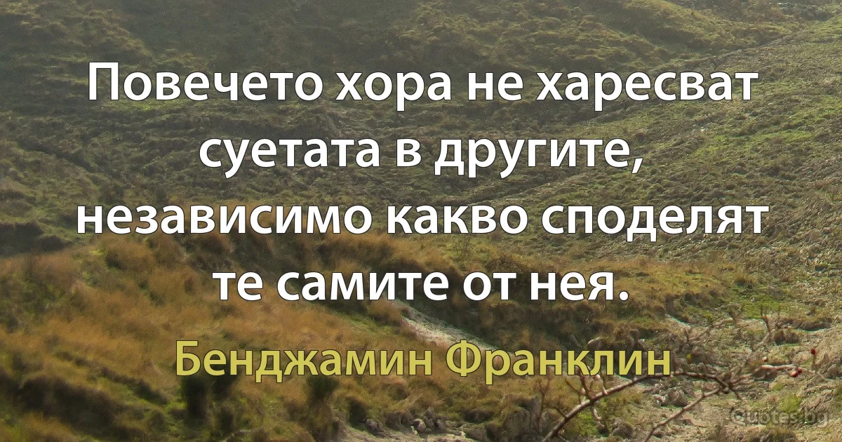 Повечето хора не харесват суетата в другите, независимо какво споделят те самите от нея. (Бенджамин Франклин)