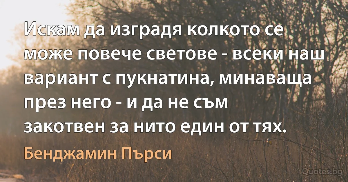 Искам да изградя колкото се може повече светове - всеки наш вариант с пукнатина, минаваща през него - и да не съм закотвен за нито един от тях. (Бенджамин Пърси)