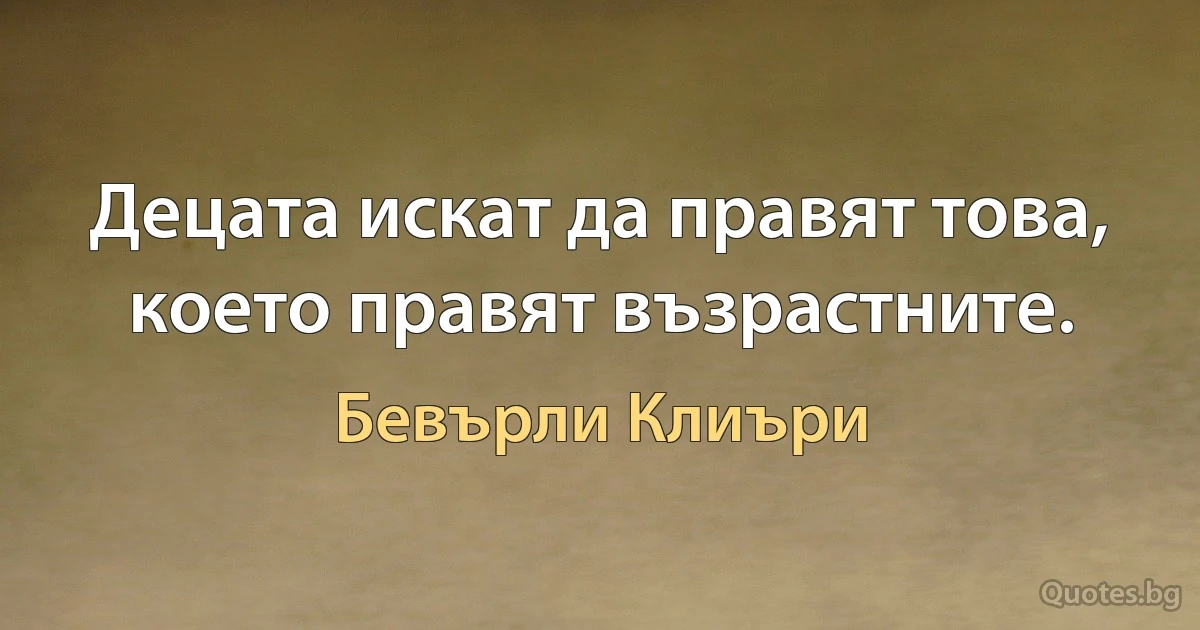 Децата искат да правят това, което правят възрастните. (Бевърли Клиъри)