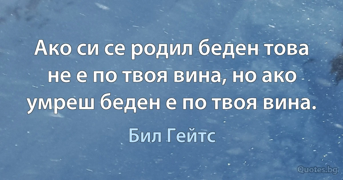 Ако си се родил беден това не е по твоя вина, но ако умреш беден е по твоя вина. (Бил Гейтс)