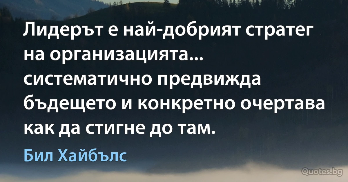 Лидерът е най-добрият стратег на организацията... систематично предвижда бъдещето и конкретно очертава как да стигне до там. (Бил Хайбълс)