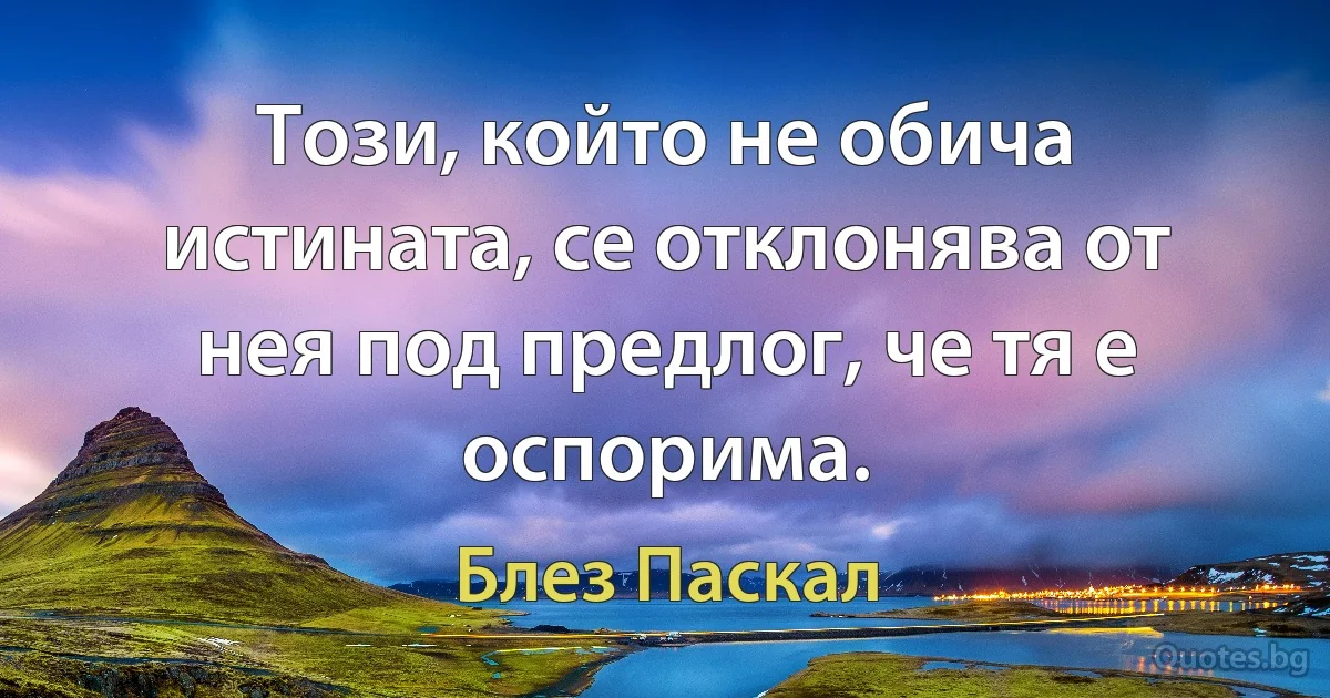 Този, който не обича истината, се отклонява от нея под предлог, че тя е оспорима. (Блез Паскал)