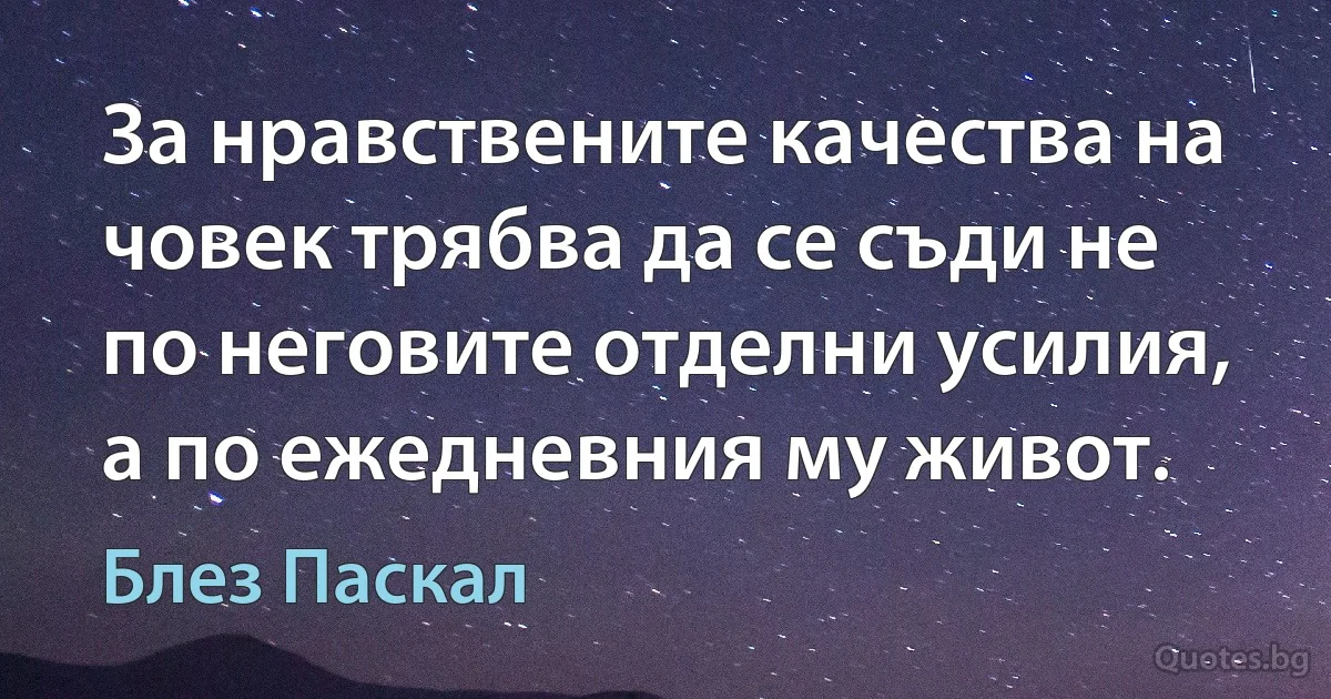 За нравствените качества на човек трябва да се съди не по неговите отделни усилия, а по ежедневния му живот. (Блез Паскал)