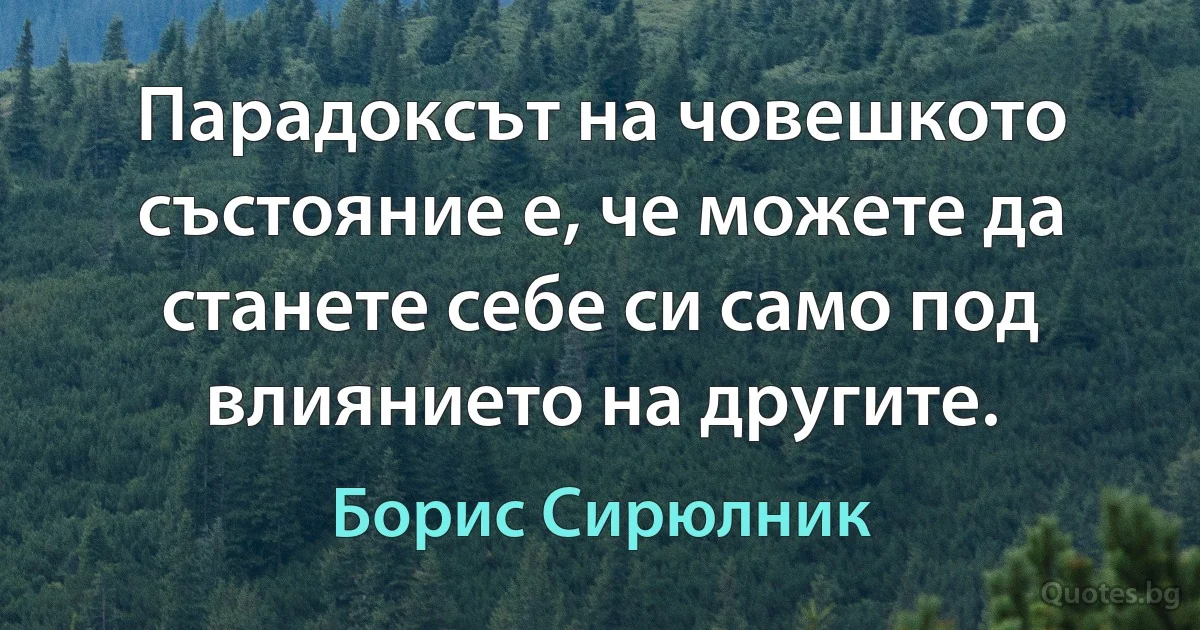 Парадоксът на човешкото състояние е, че можете да станете себе си само под влиянието на другите. (Борис Сирюлник)