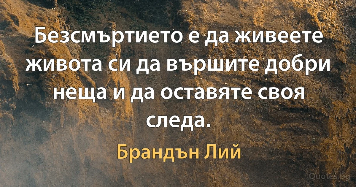 Безсмъртието е да живеете живота си да вършите добри неща и да оставяте своя следа. (Брандън Лий)