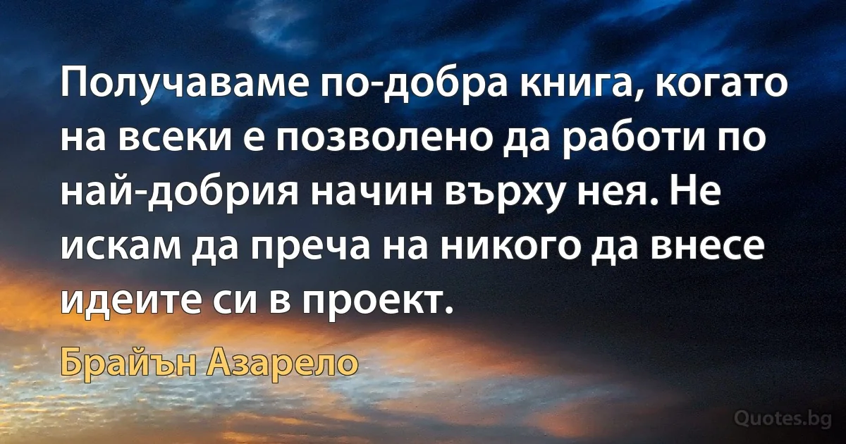 Получаваме по-добра книга, когато на всеки е позволено да работи по най-добрия начин върху нея. Не искам да преча на никого да внесе идеите си в проект. (Брайън Азарело)