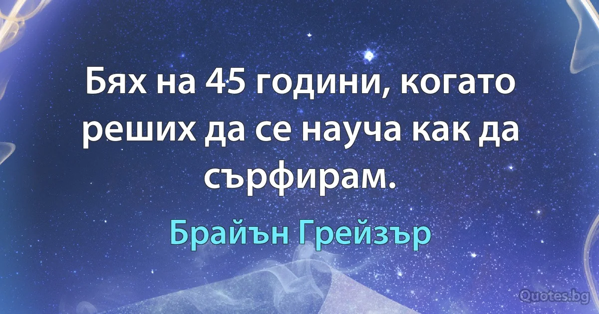 Бях на 45 години, когато реших да се науча как да сърфирам. (Брайън Грейзър)