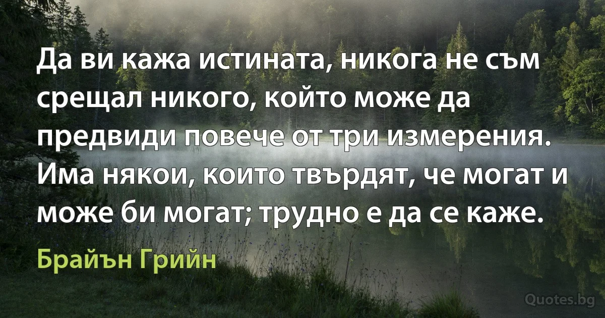 Да ви кажа истината, никога не съм срещал никого, който може да предвиди повече от три измерения. Има някои, които твърдят, че могат и може би могат; трудно е да се каже. (Брайън Грийн)