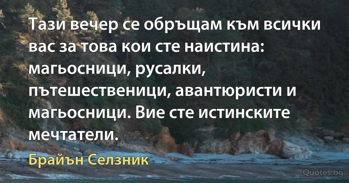 Тази вечер се обръщам към всички вас за това кои сте наистина: магьосници, русалки, пътешественици, авантюристи и магьосници. Вие сте истинските мечтатели. (Брайън Селзник)