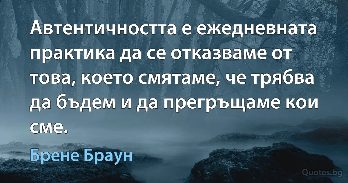 Автентичността е ежедневната практика да се отказваме от това, което смятаме, че трябва да бъдем и да прегръщаме кои сме. (Брене Браун)