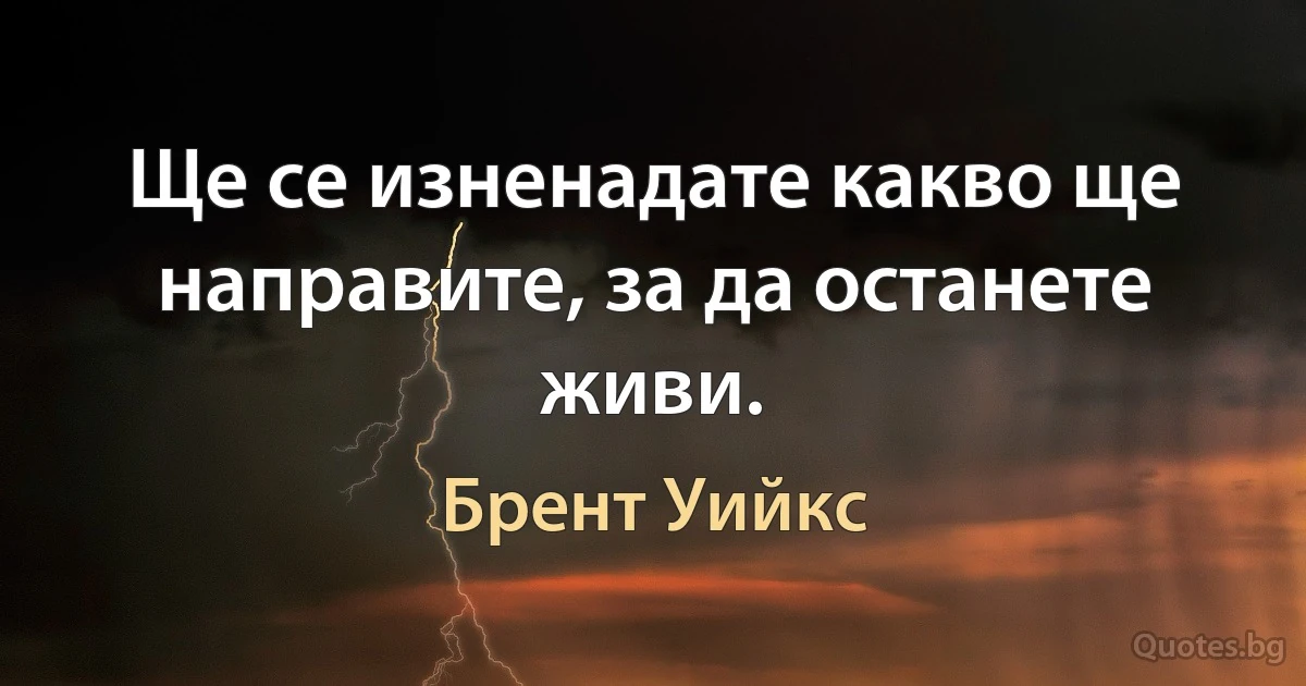 Ще се изненадате какво ще направите, за да останете живи. (Брент Уийкс)