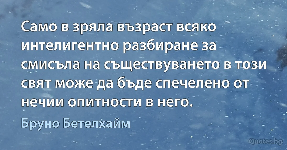 Само в зряла възраст всяко интелигентно разбиране за смисъла на съществуването в този свят може да бъде спечелено от нечии опитности в него. (Бруно Бетелхайм)