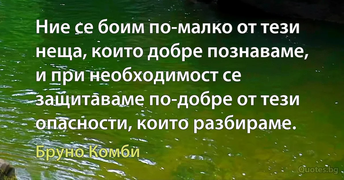 Ние се боим по-малко от тези неща, които добре познаваме, и при необходимост се защитаваме по-добре от тези опасности, които разбираме. (Бруно Комби)