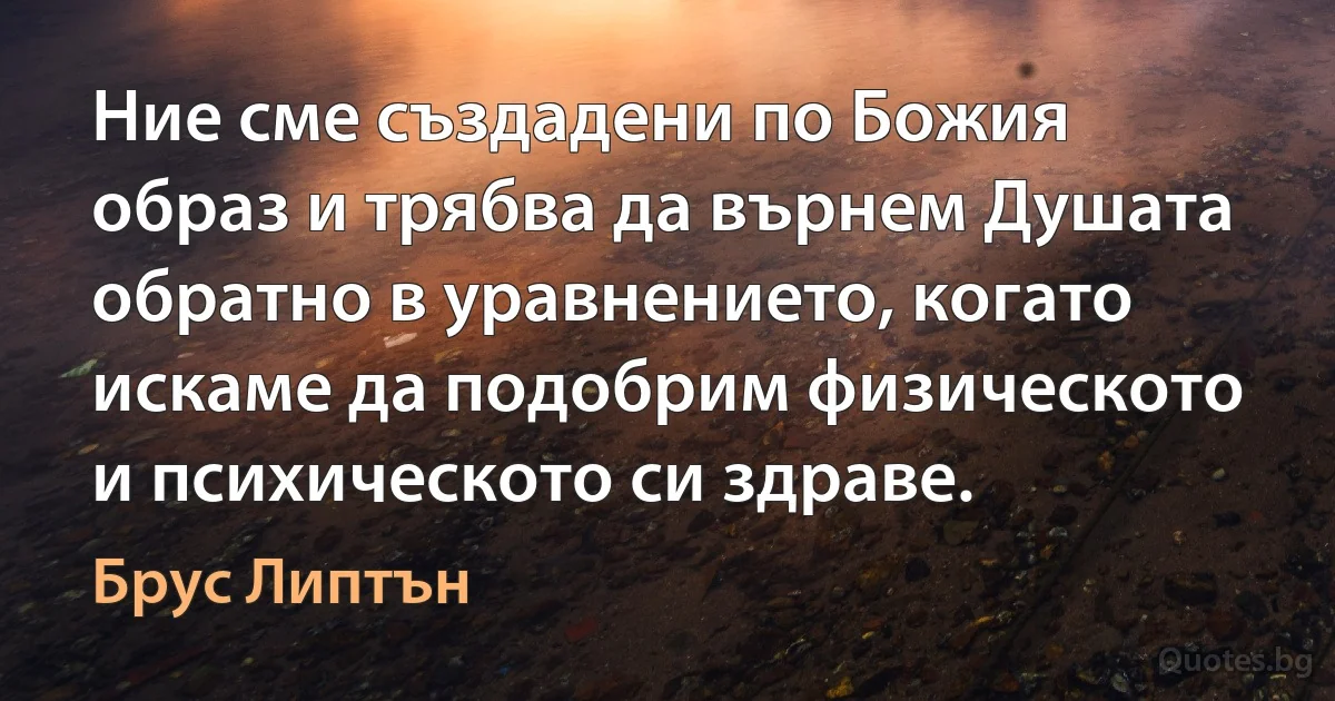 Ние сме създадени по Божия образ и трябва да върнем Душата обратно в уравнението, когато искаме да подобрим физическото и психическото си здраве. (Брус Липтън)