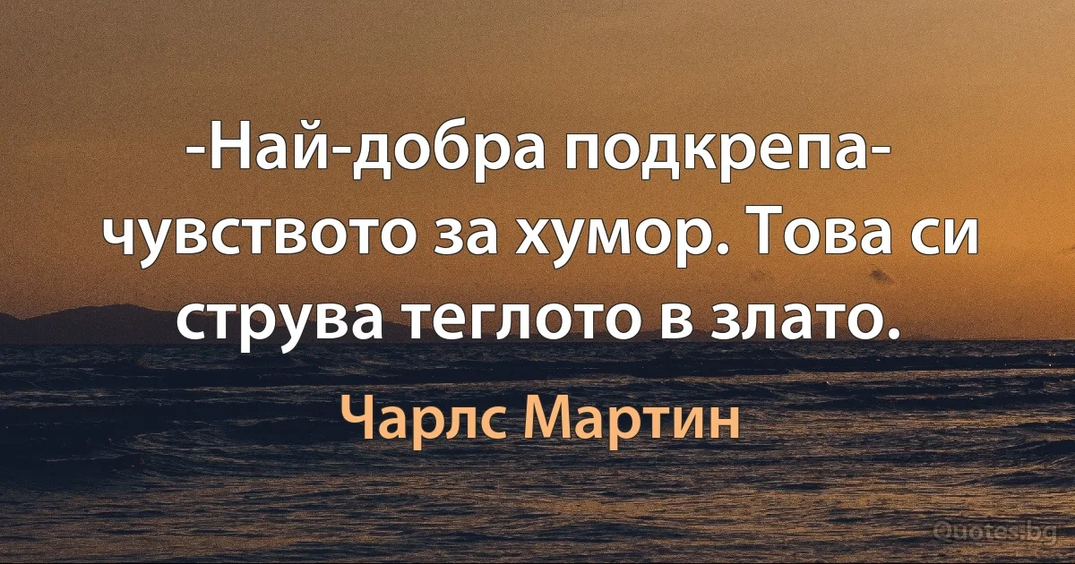 -Най-добра подкрепа- чувството за хумор. Това си струва теглото в злато. (Чарлс Мартин)