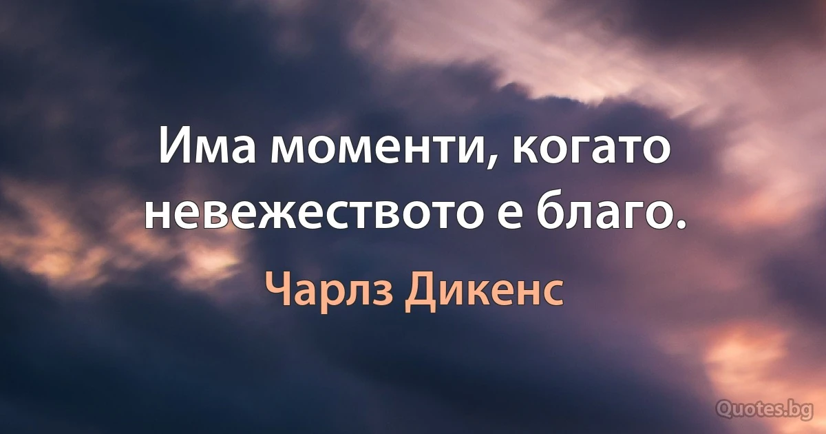 Има моменти, когато невежеството е благо. (Чарлз Дикенс)